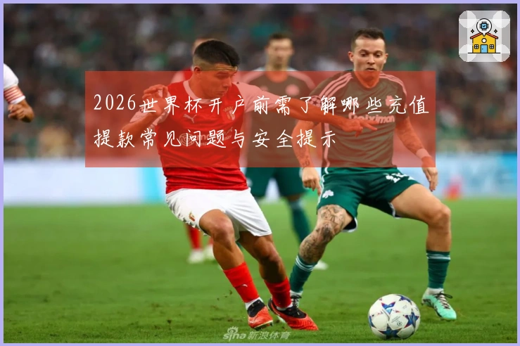 2026世界杯开户前需了解哪些充值提款常见问题与安全提示