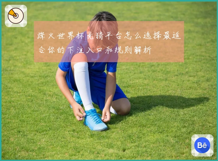 烽火世界杯竞猜平台怎么选择最适合你的下注入口和规则解析