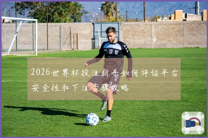 2026世界杯投注新手如何评估平台安全性和下注步骤攻略