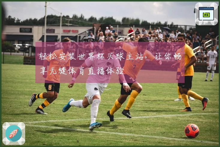 轻松安装世界杯买球主站，让你畅享无缝体育直播体验