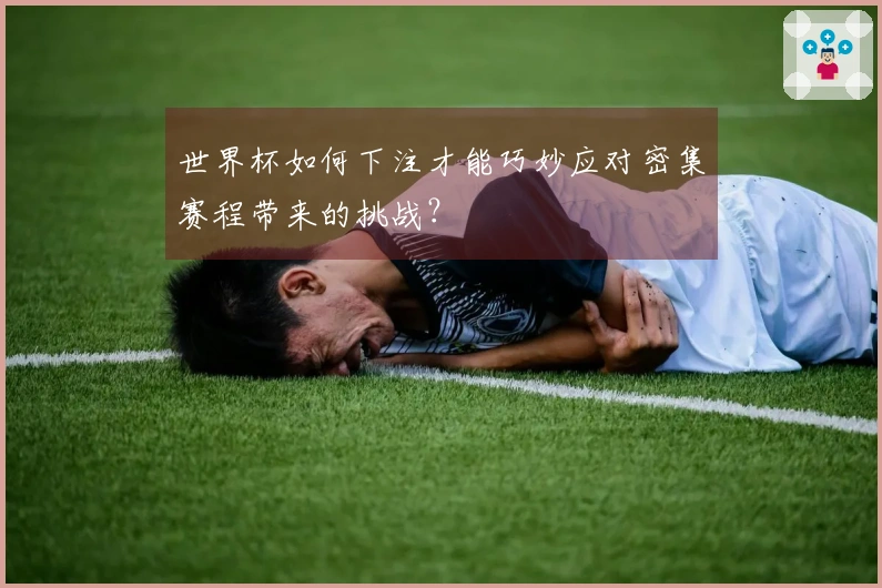 世界杯如何下注才能巧妙应对密集赛程带来的挑战？