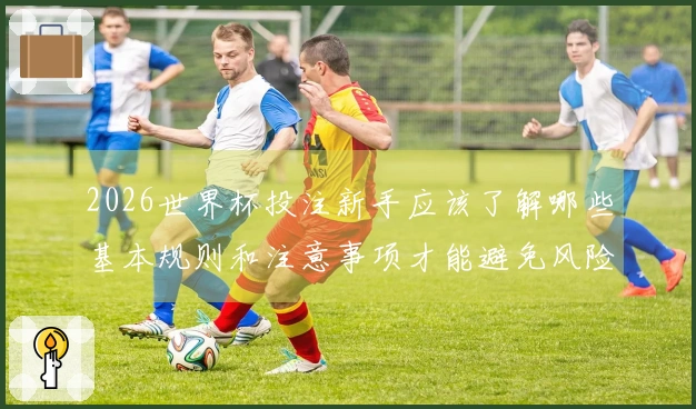 2026世界杯投注新手应该了解哪些基本规则和注意事项才能避免风险