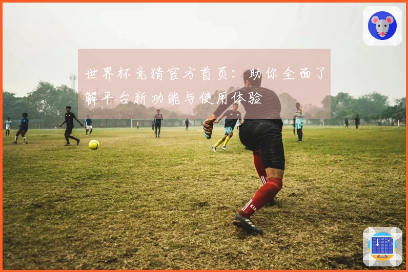 世界杯竞猜官方首页：助你全面了解平台新功能与使用体验