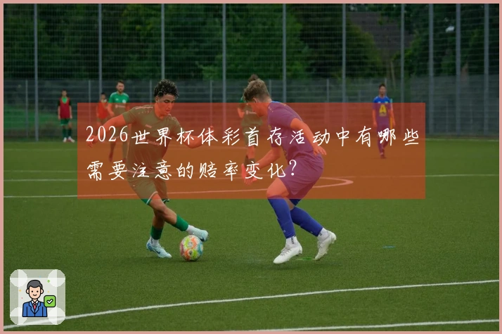 2026世界杯体彩首存活动中有哪些需要注意的赔率变化？
