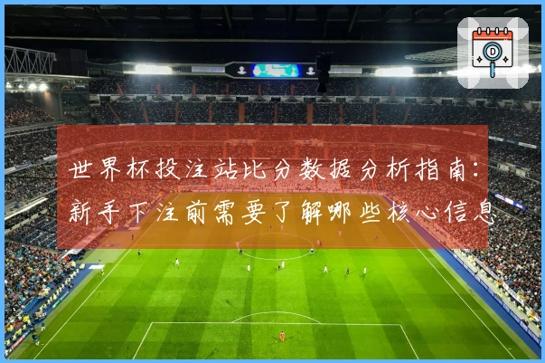 世界杯投注站比分数据分析指南:新手下注前需要了解哪些核心信息?