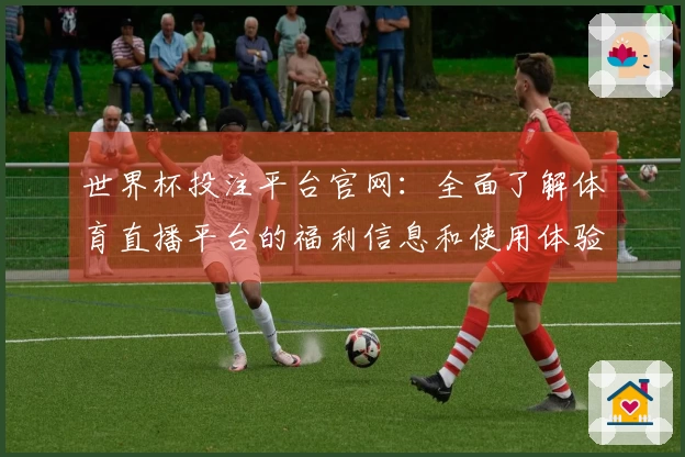 世界杯投注平台官网：全面了解体育直播平台的福利信息和使用体验