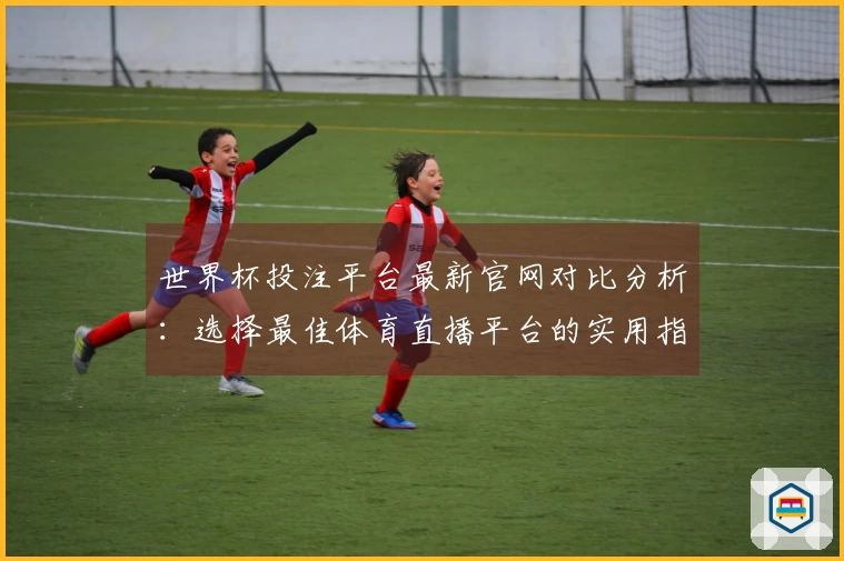 世界杯投注平台最新官网对比分析:选择最佳体育直播平台的实用指南