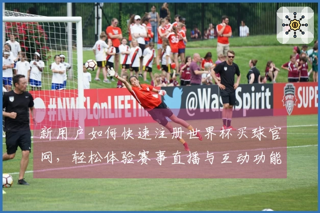 新用户如何快速注册世界杯买球官网，轻松体验赛事直播与互动功能