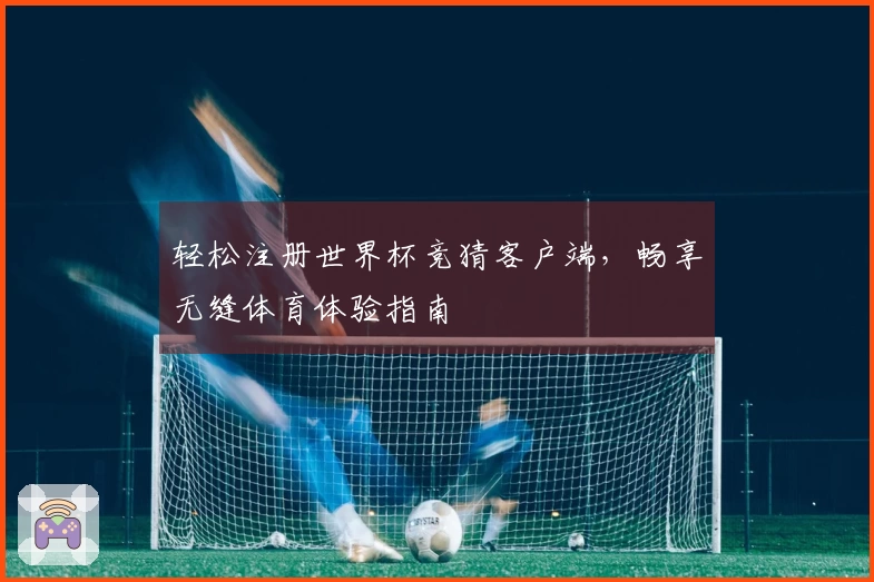 轻松注册世界杯竞猜客户端，畅享无缝体育体验指南