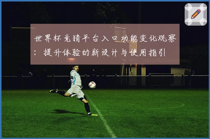 世界杯竞猜平台入口功能变化观察:提升体验的新设计与使用指引