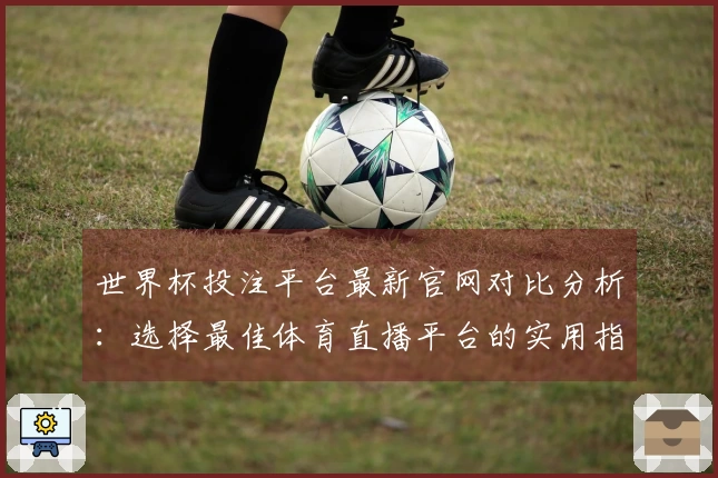 世界杯投注平台最新官网对比分析：选择最佳体育直播平台的实用指南