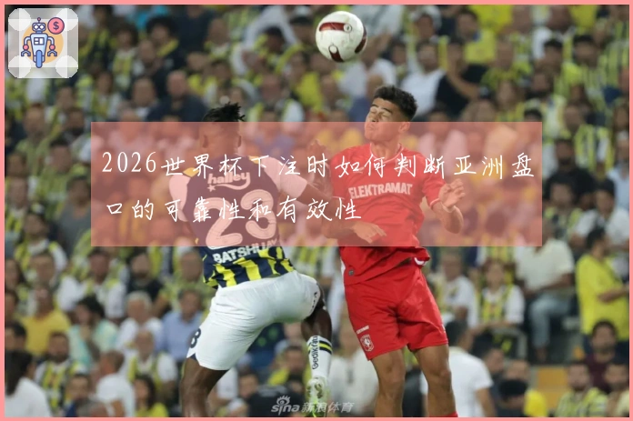 2026世界杯下注时如何判断亚洲盘口的可靠性和有效性
