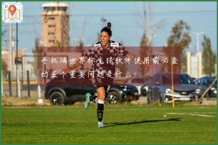 手机端世界杯竞猜软件使用前必查的五个重要问题是什么