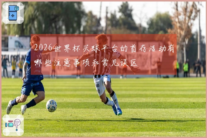 2026世界杯买球平台的首存活动有哪些注意事项和常见误区