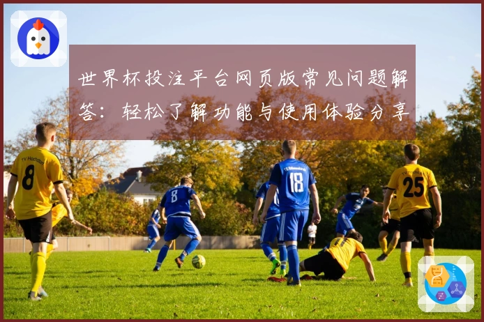 世界杯投注平台网页版常见问题解答：轻松了解功能与使用体验分享