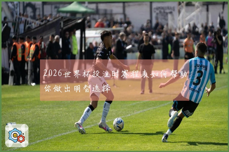 2026世界杯投注时赛程表如何帮助你做出明智选择