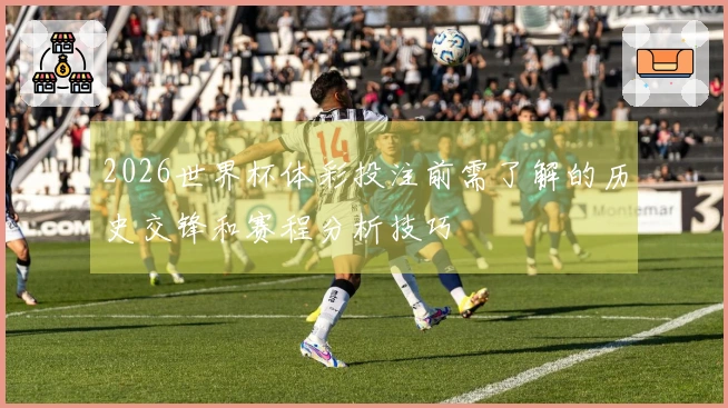 2026世界杯体彩投注前需了解的历史交锋和赛程分析技巧