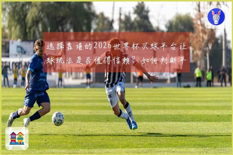 选择靠谱的2026世界杯买球平台让球玩法是否值得信赖?如何判断平台的正规性和安全性