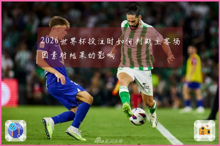 2026世界杯投注时如何判断主客场因素对结果的影响