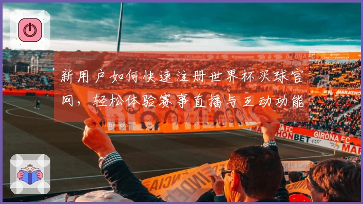 新用户如何快速注册世界杯买球官网,轻松体验赛事直播与互动功能