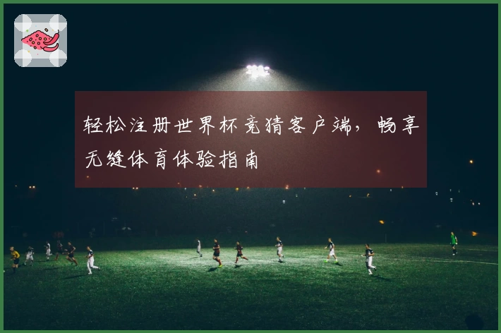 轻松注册世界杯竞猜客户端，畅享无缝体育体验指南