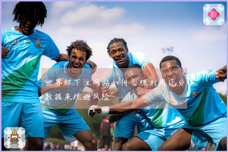 世界杯下注网站如何合理利用比分数据来规避风险