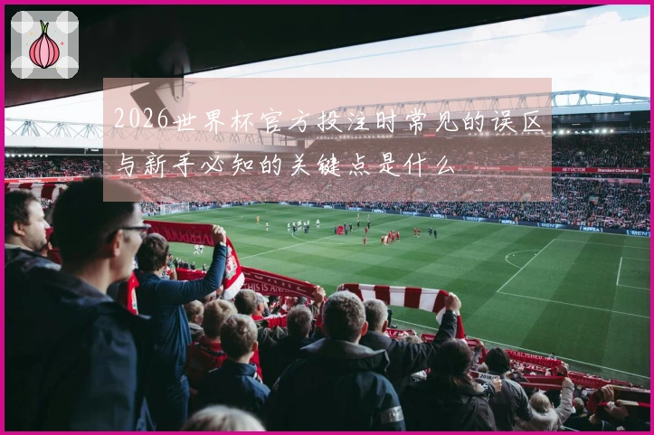 2026世界杯官方投注时常见的误区与新手必知的关键点是什么