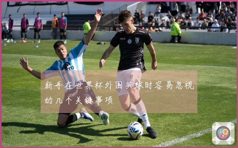 新手在世界杯外围买球时容易忽视的几个关键事项