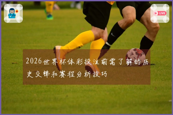 2026世界杯体彩投注前需了解的历史交锋和赛程分析技巧