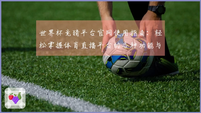 世界杯竞猜平台官网使用指南：轻松掌握体育直播平台的各种功能与体验