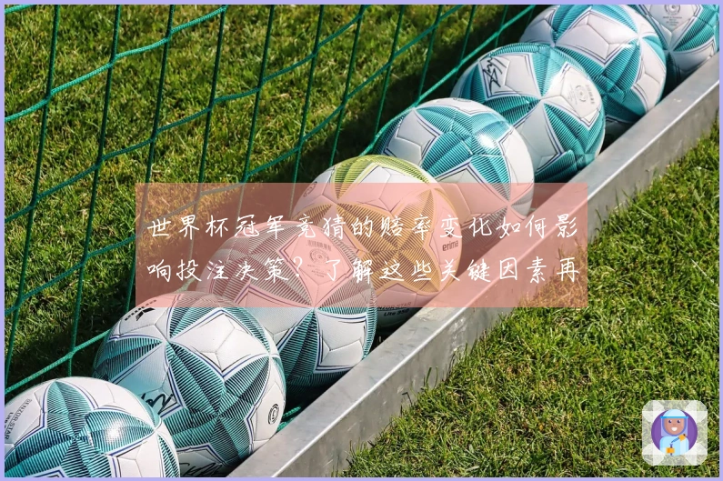 世界杯冠军竞猜的赔率变化如何影响投注决策？了解这些关键因素再下注更明智