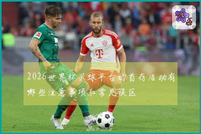 2026世界杯买球平台的首存活动有哪些注意事项和常见误区