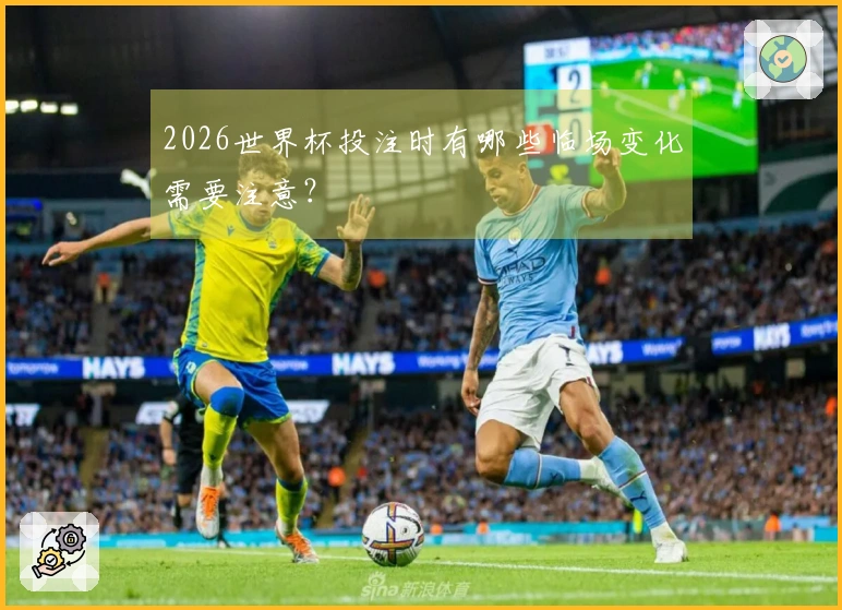 2026世界杯投注时有哪些临场变化需要注意?