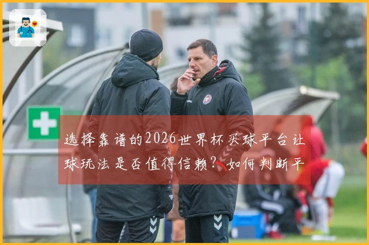 选择靠谱的2026世界杯买球平台让球玩法是否值得信赖？如何判断平台的正规性和安全性