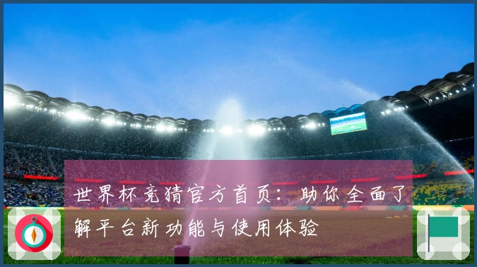 世界杯竞猜官方首页：助你全面了解平台新功能与使用体验