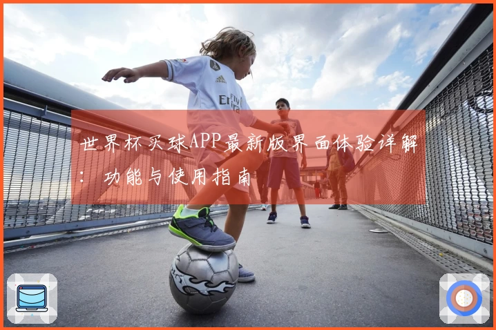 世界杯买球APP最新版界面体验详解：功能与使用指南