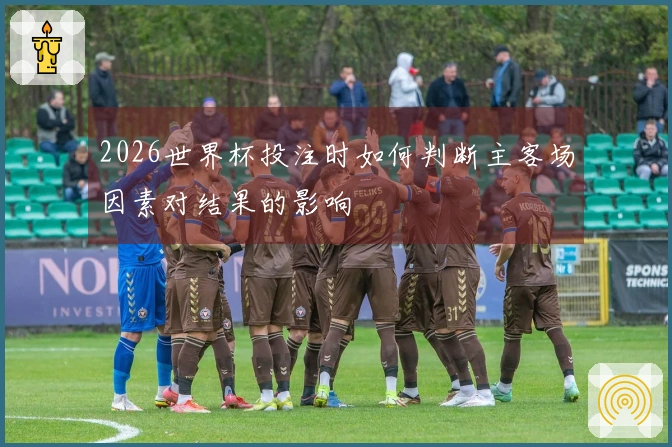 2026世界杯投注时如何判断主客场因素对结果的影响